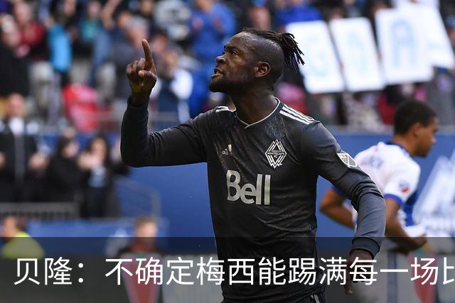 贝隆：不确定梅西能踢满每一场比赛，我认为他需要得到帮助